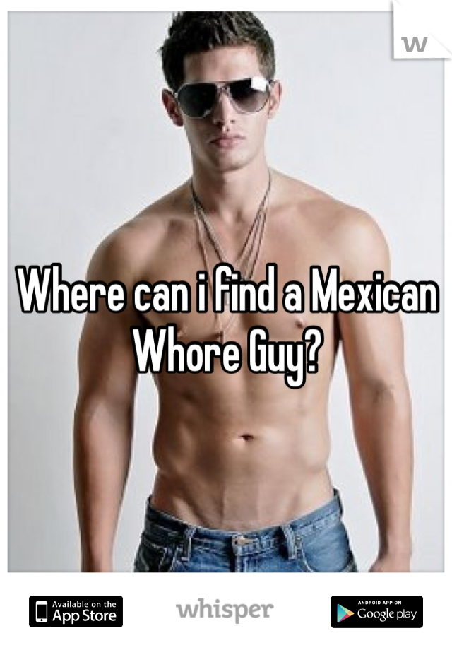 Where can i find a Mexican Whore Guy?