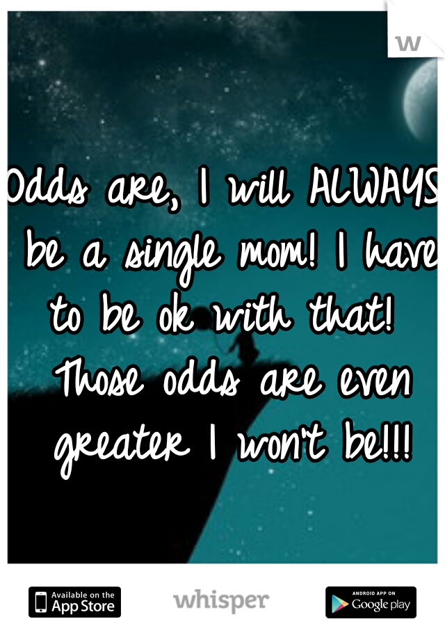 Odds are, I will ALWAYS be a single mom! I have to be ok with that!  Those odds are even greater I won't be!!!