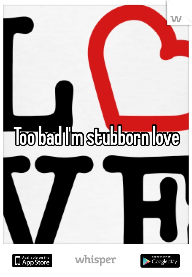 Too bad I'm stubborn love