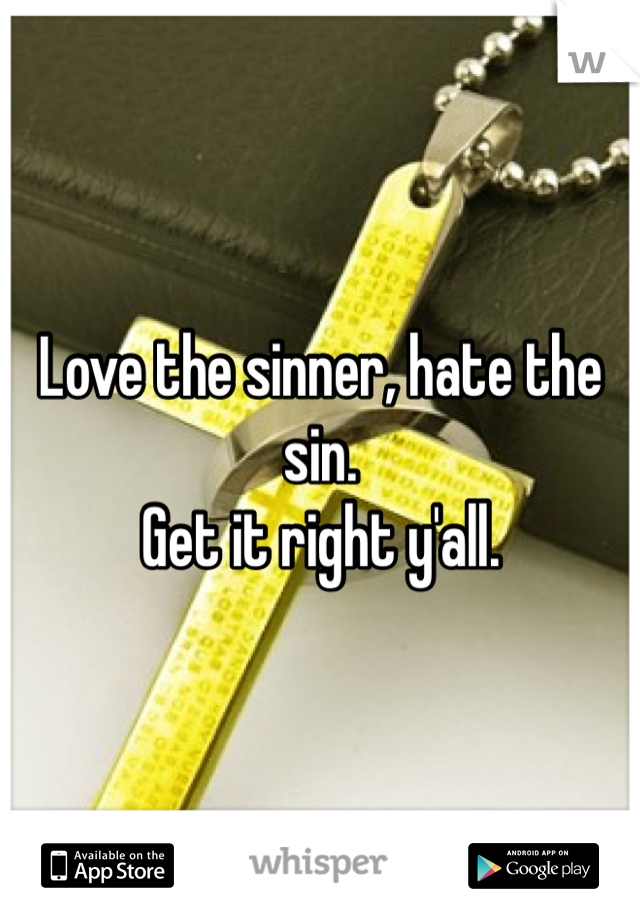 Love the sinner, hate the sin. 
Get it right y'all.