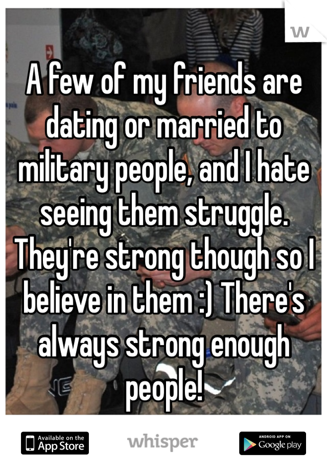 A few of my friends are dating or married to military people, and I hate seeing them struggle. They're strong though so I believe in them :) There's always strong enough people!