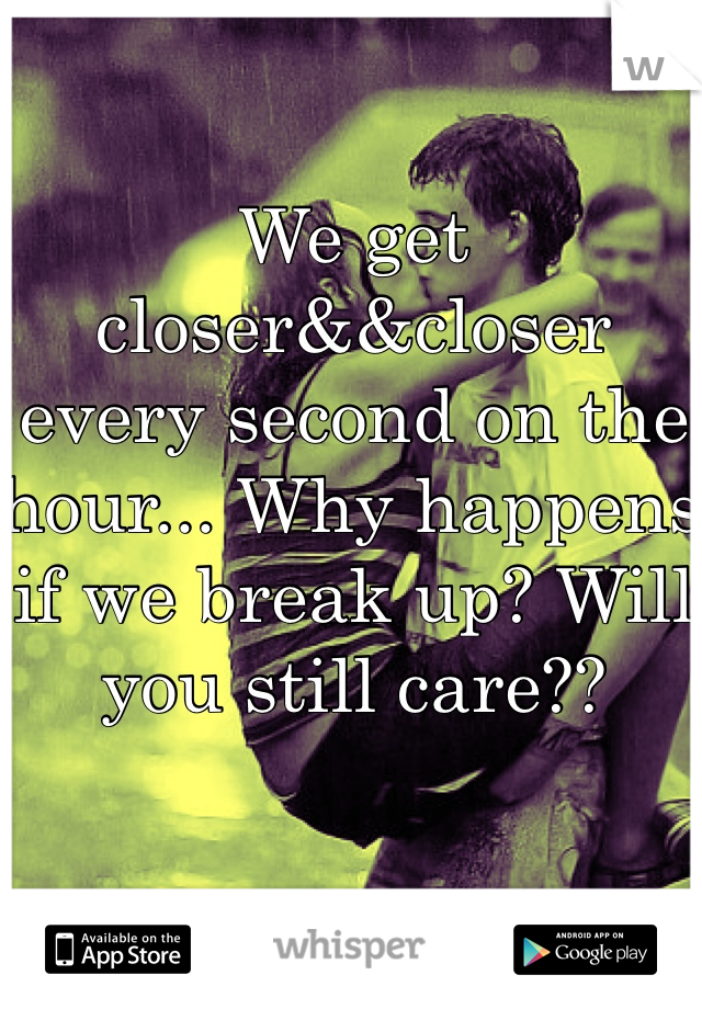 We get closer&&closer every second on the hour... Why happens if we break up? Will you still care??