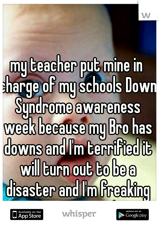 my teacher put mine in charge of my schools Down Syndrome awareness week because my Bro has downs and I'm terrified it will turn out to be a disaster and I'm freaking out about every thing!!!!