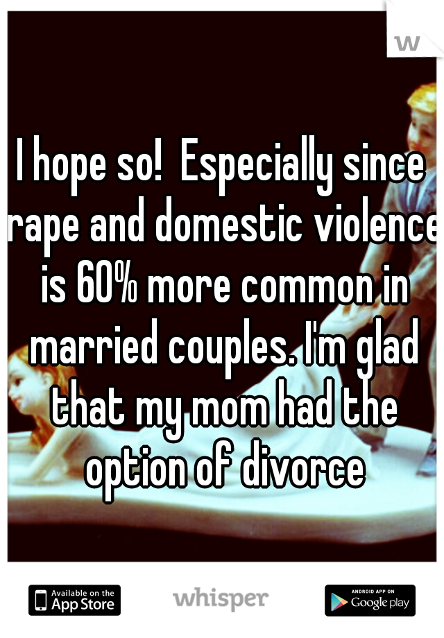 I hope so!  Especially since rape and domestic violence is 60% more common in married couples. I'm glad that my mom had the option of divorce