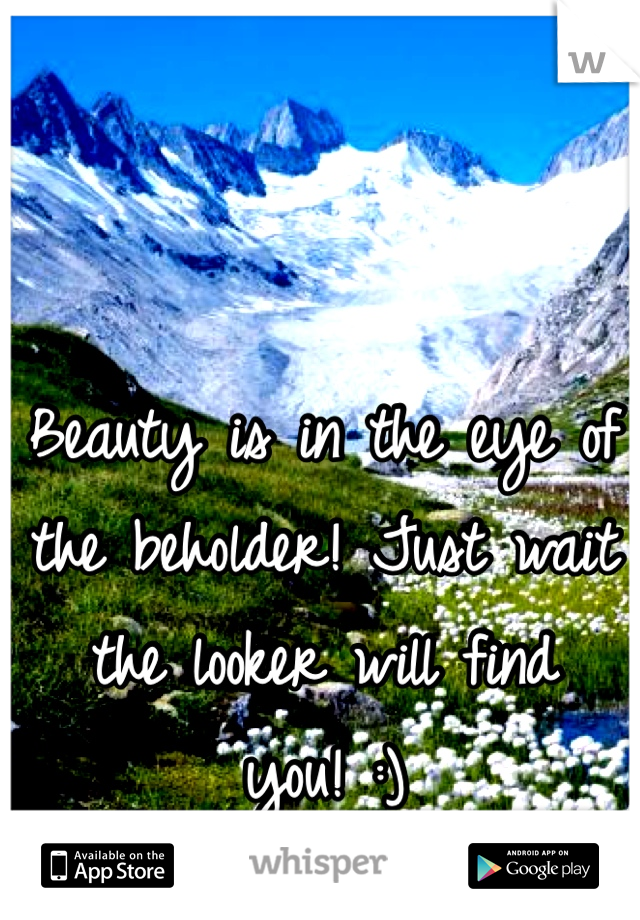 Beauty is in the eye of the beholder! Just wait the looker will find you! :)