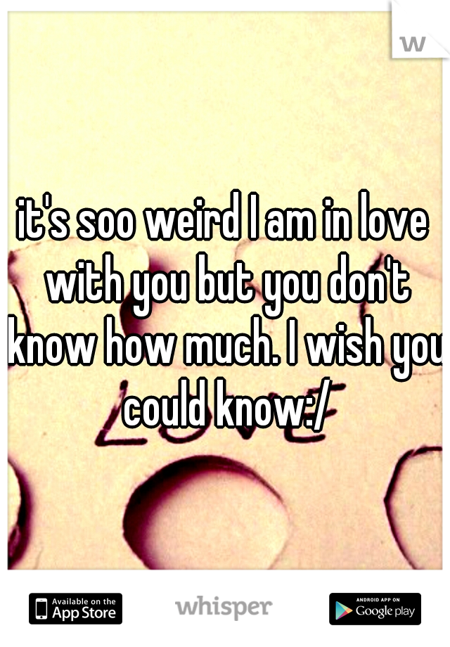 it's soo weird I am in love with you but you don't know how much. I wish you could know:/