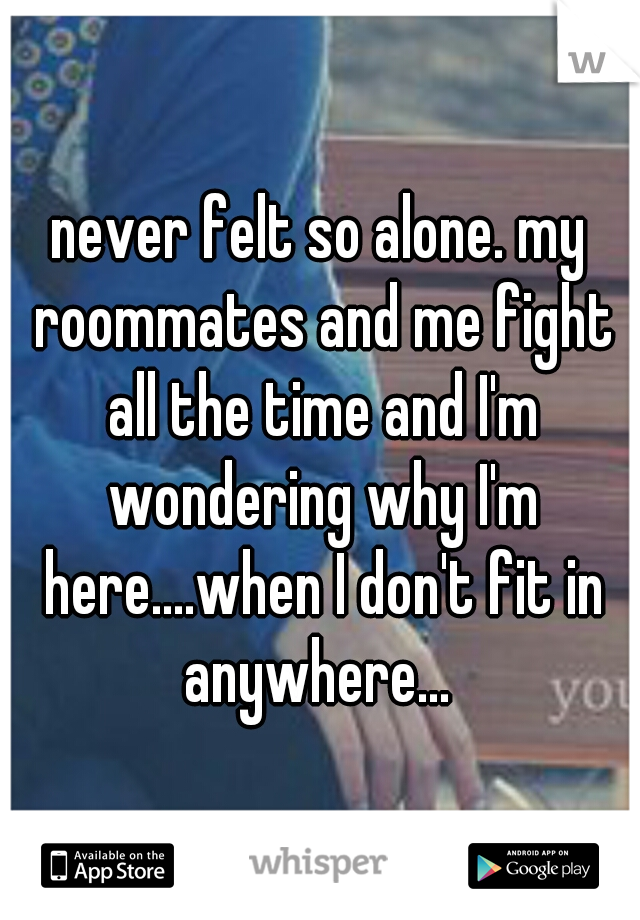 never felt so alone. my roommates and me fight all the time and I'm wondering why I'm here....when I don't fit in anywhere... 