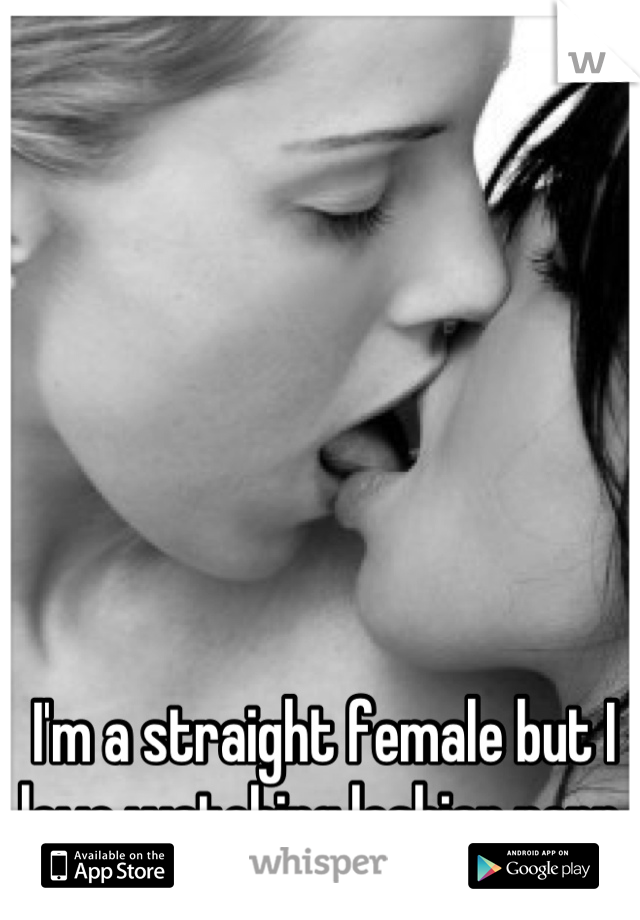 I'm a straight female but I love watching lesbian porn.