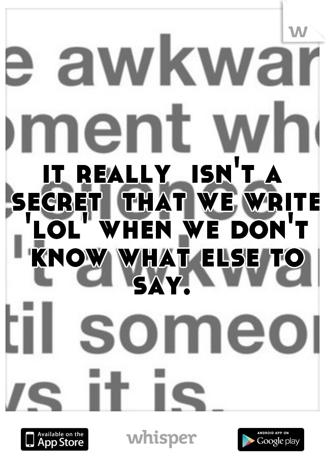 it really  isn't a secret  that we write 'lol' when we don't know what else to say. 