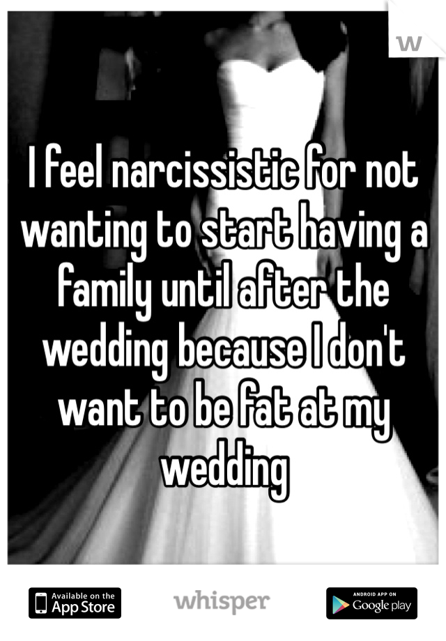 I feel narcissistic for not wanting to start having a family until after the wedding because I don't want to be fat at my wedding