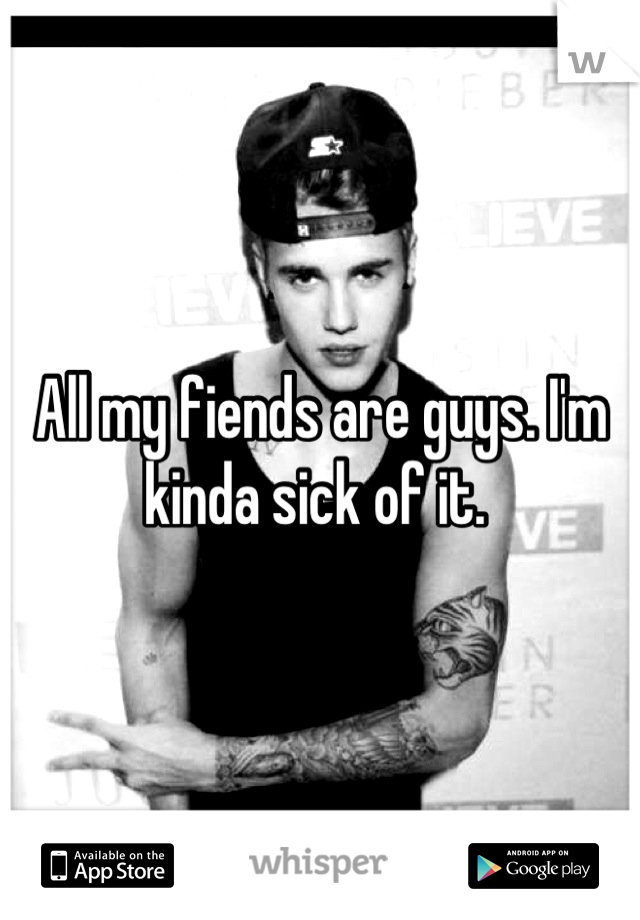 All my fiends are guys. I'm kinda sick of it. 