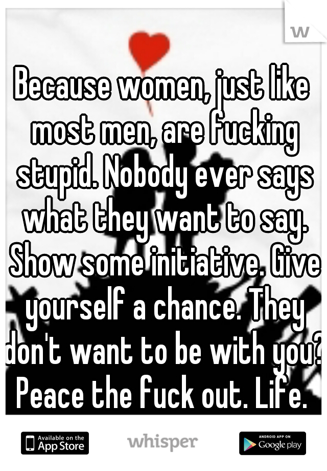 Because women, just like most men, are fucking stupid. Nobody ever says what they want to say. Show some initiative. Give yourself a chance. They don't want to be with you? Peace the fuck out. Life. 