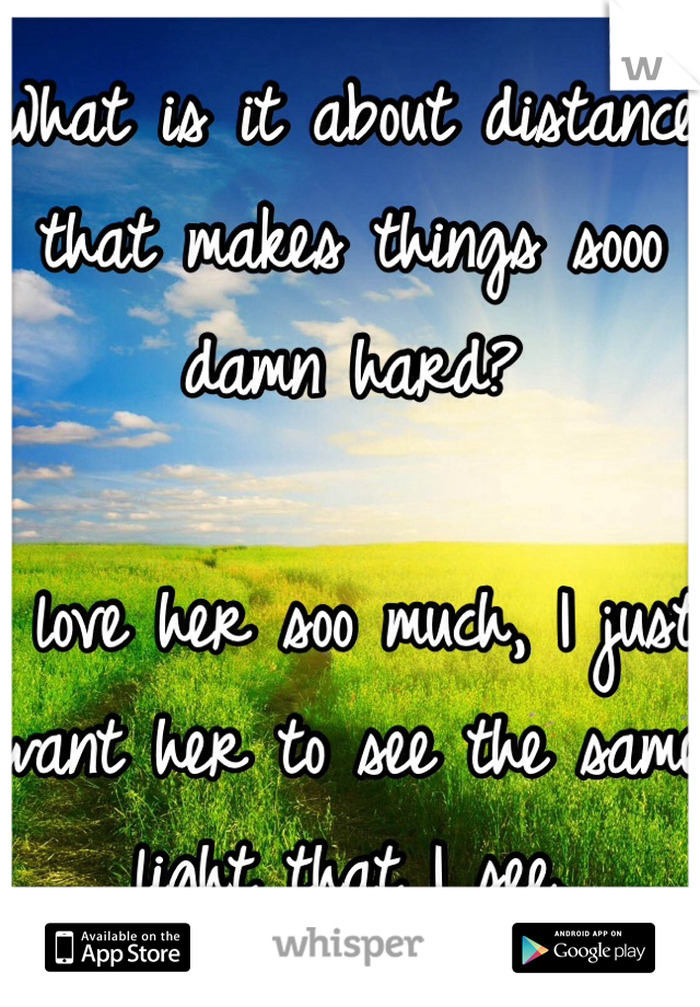 What is it about distance that makes things sooo damn hard?

I love her soo much, I just want her to see the same light that I see.