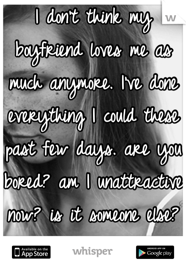 I don't think my boyfriend loves me as much anymore. I've done everything I could these past few days. are you bored? am I unattractive now? is it someone else? if only he could tell me...