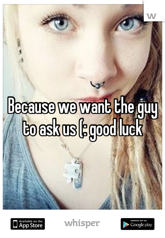 Because we want the guy to ask us (: good luck