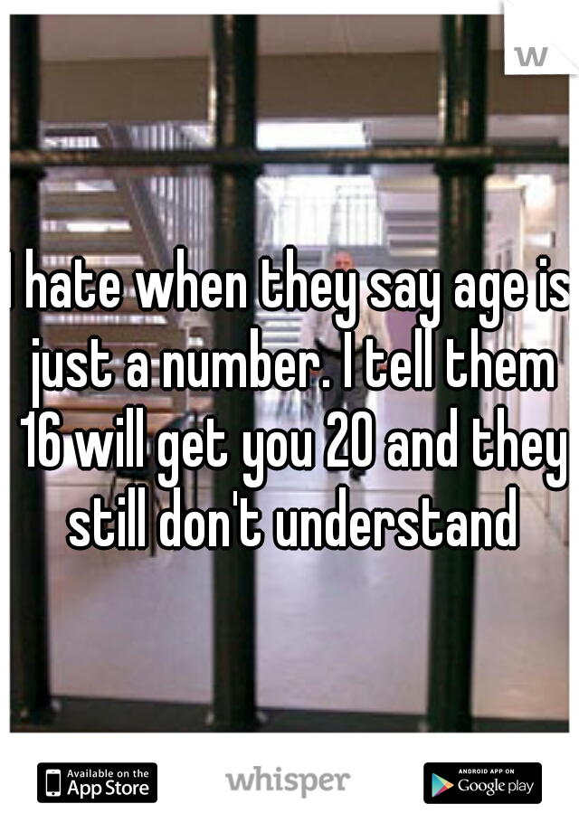 I hate when they say age is just a number. I tell them 16 will get you 20 and they still don't understand