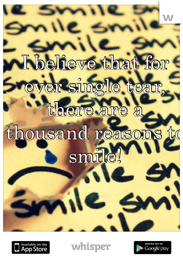 I believe that for ever single tear, there are a thousand reasons to smile! 