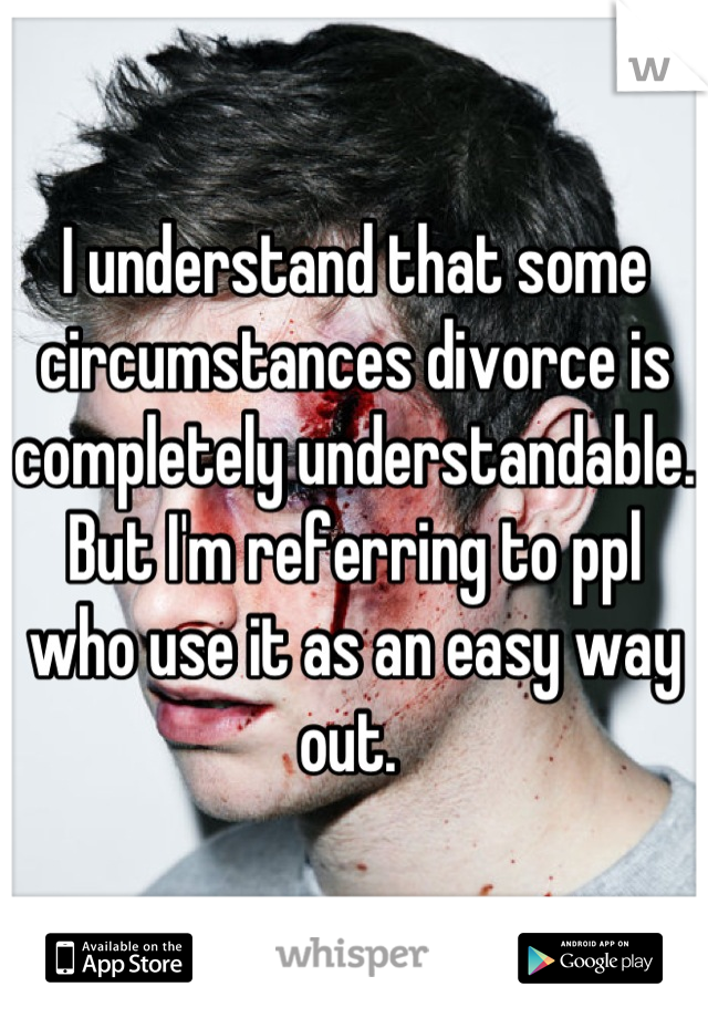 I understand that some circumstances divorce is completely understandable. But I'm referring to ppl who use it as an easy way out. 