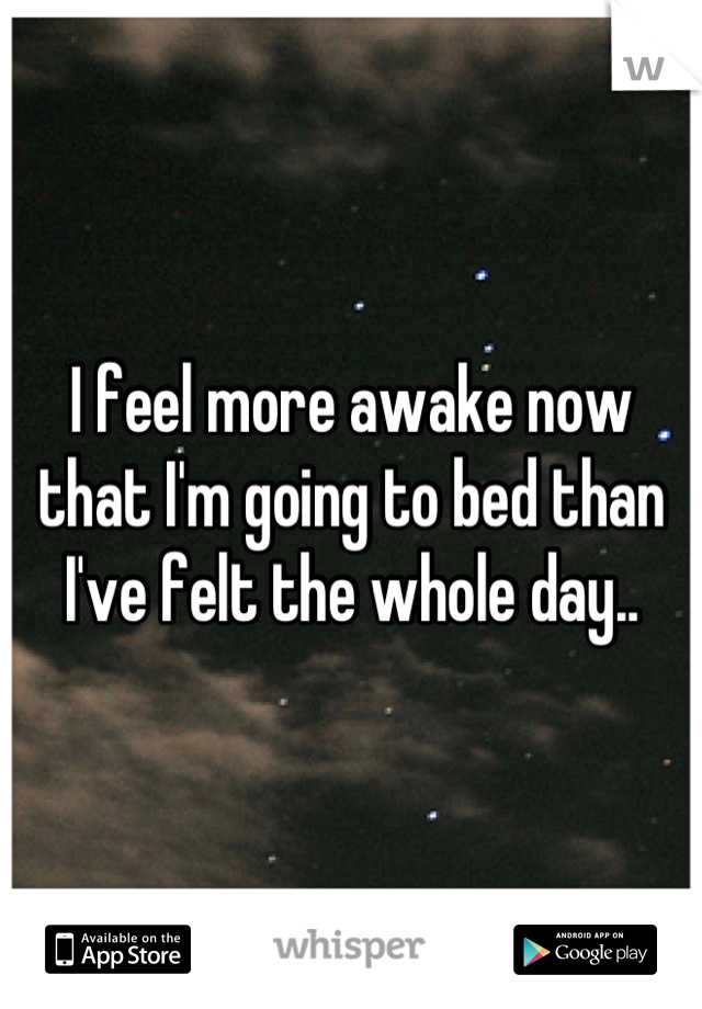 I feel more awake now that I'm going to bed than I've felt the whole day..