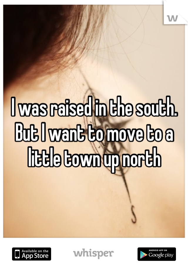 I was raised in the south. But I want to move to a little town up north