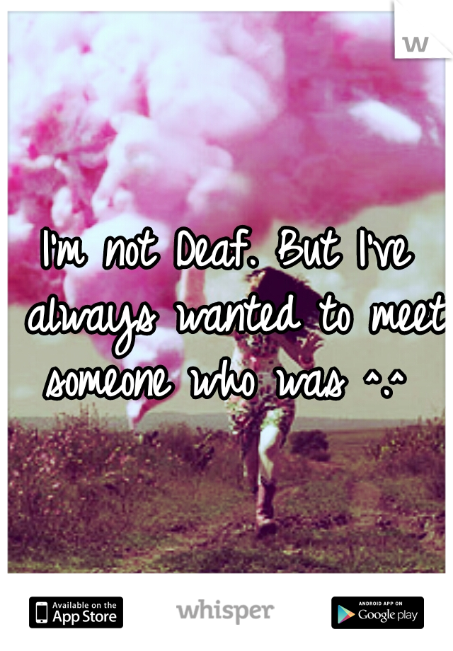 I'm not Deaf. But I've always wanted to meet someone who was ^.^ 