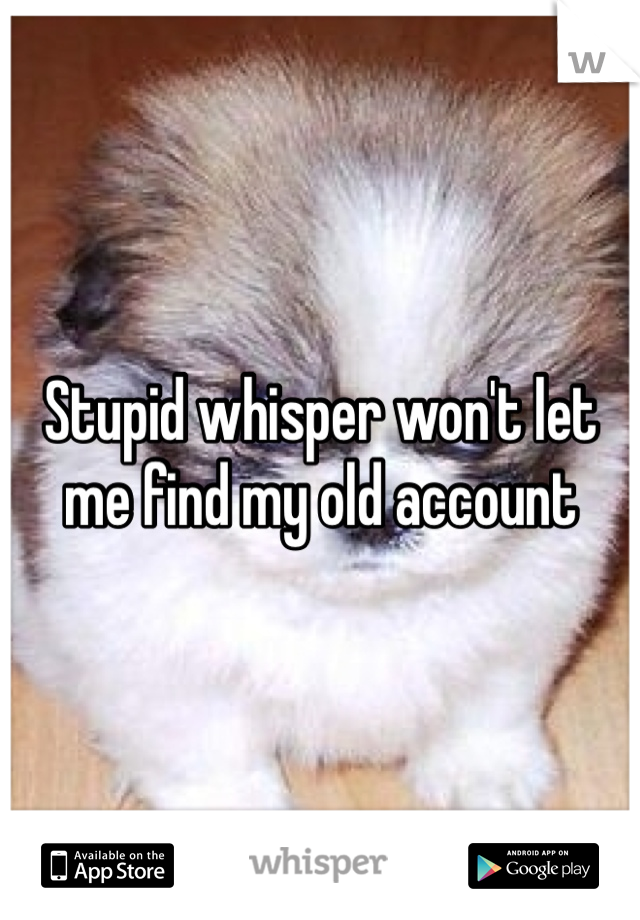 Stupid whisper won't let me find my old account