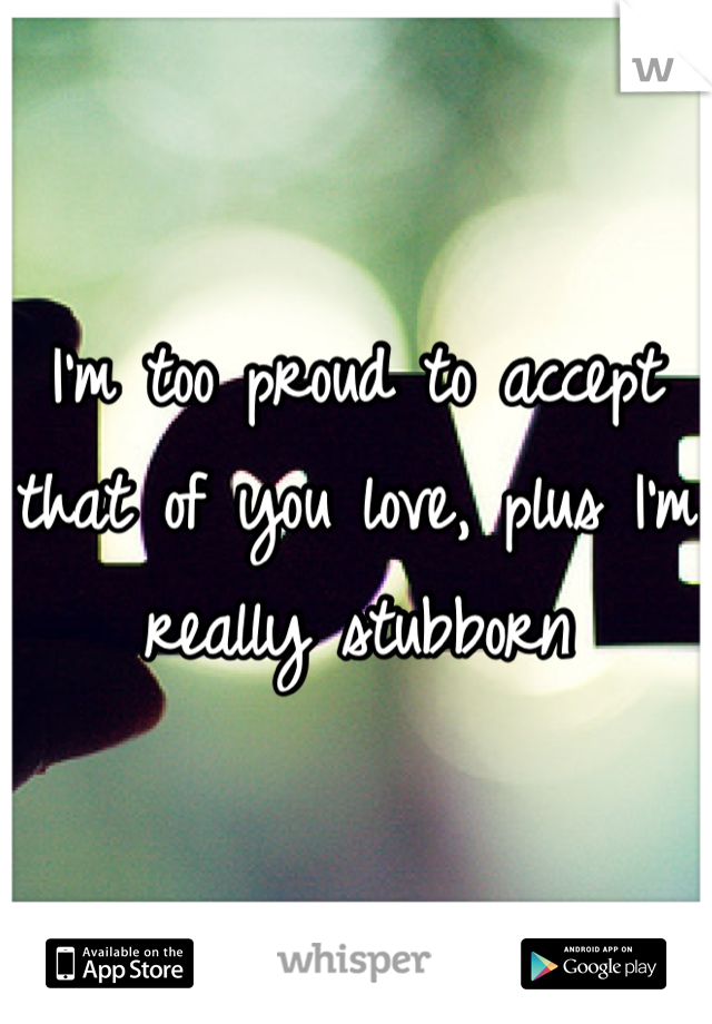 I'm too proud to accept that of you love, plus I'm really stubborn