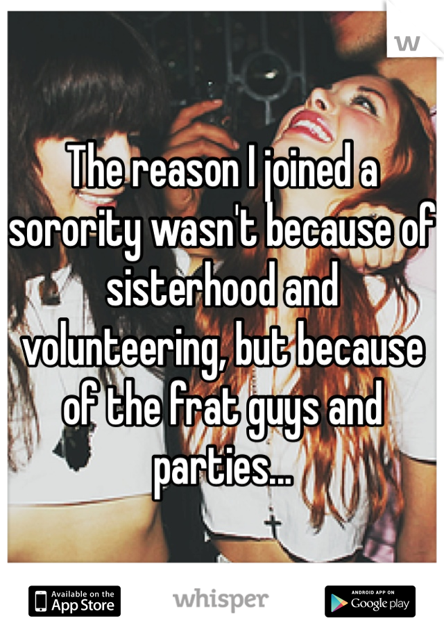 The reason I joined a sorority wasn't because of sisterhood and volunteering, but because of the frat guys and parties...