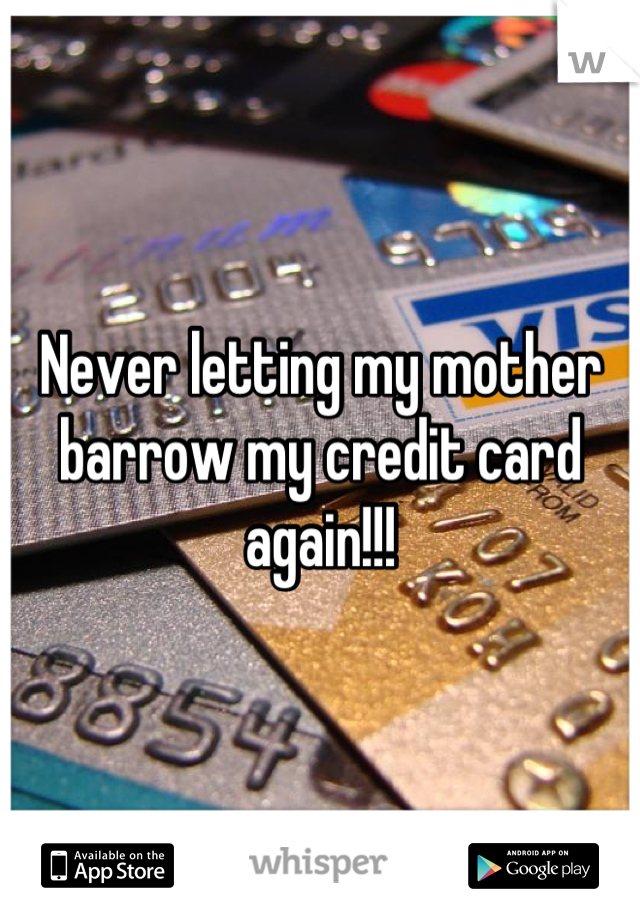 Never letting my mother barrow my credit card again!!!