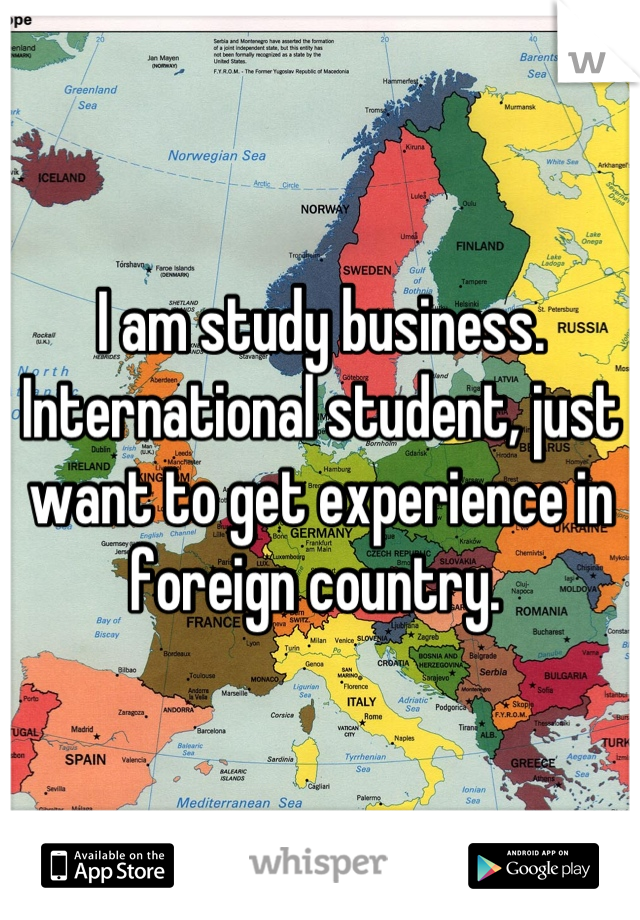 I am study business. International student, just want to get experience in foreign country. 