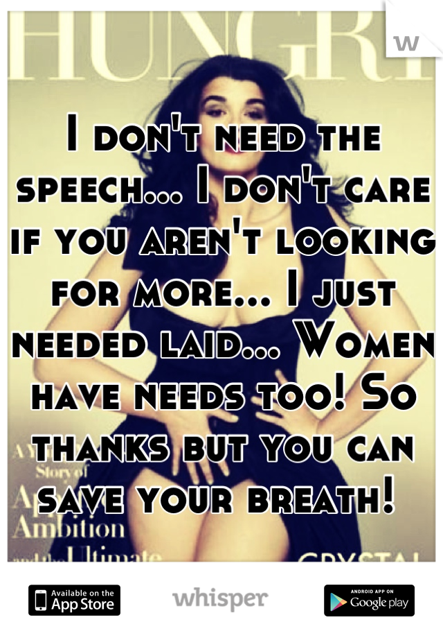 I don't need the speech... I don't care if you aren't looking for more... I just needed laid... Women have needs too! So thanks but you can save your breath! 