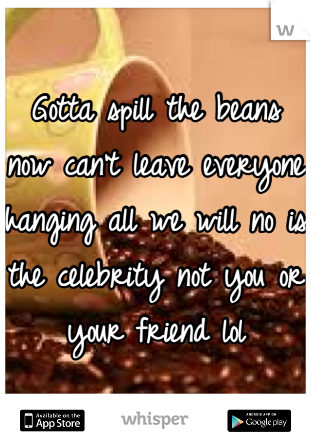 Gotta spill the beans now can't leave everyone hanging all we will no is the celebrity not you or your friend lol