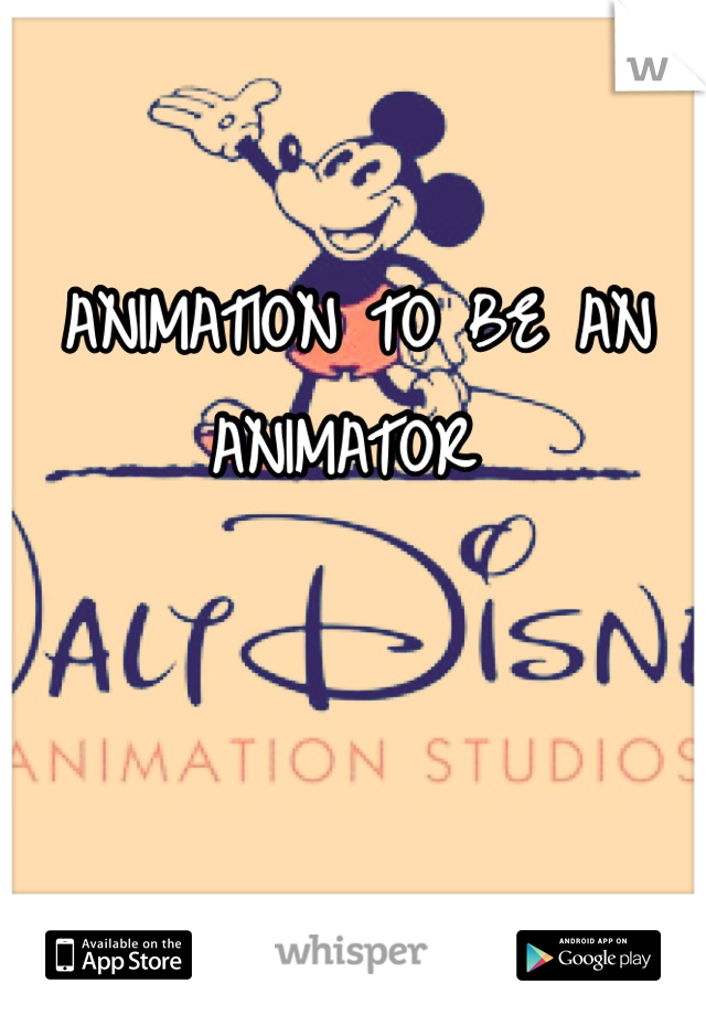 ANIMATION TO BE AN ANIMATOR 