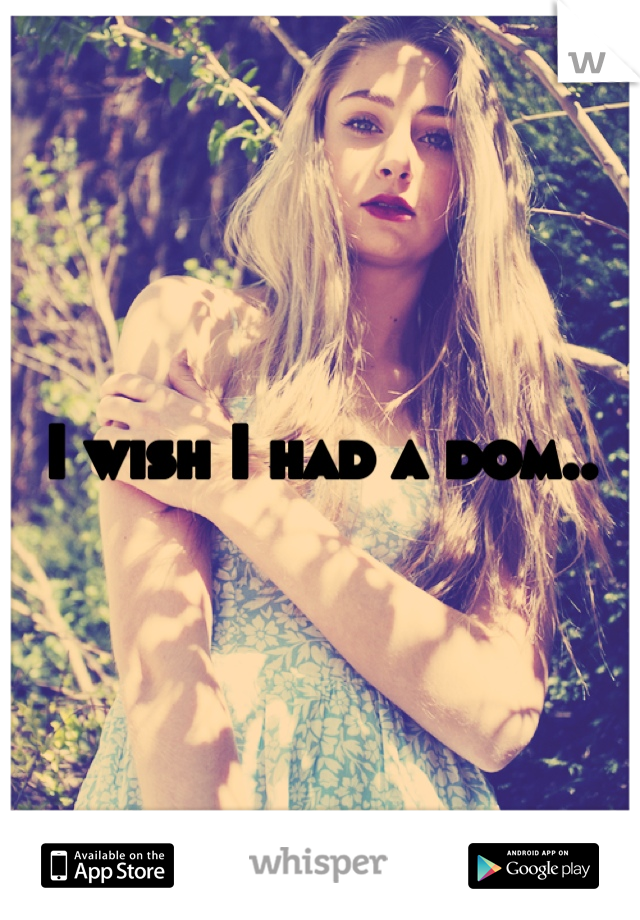 I wish I had a dom..