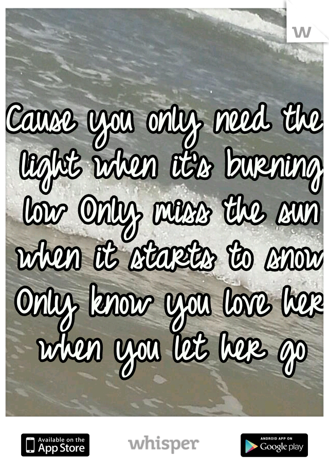 Cause you only need the light when it's burning low Only miss the sun when it starts to snow Only know you love her when you let her go