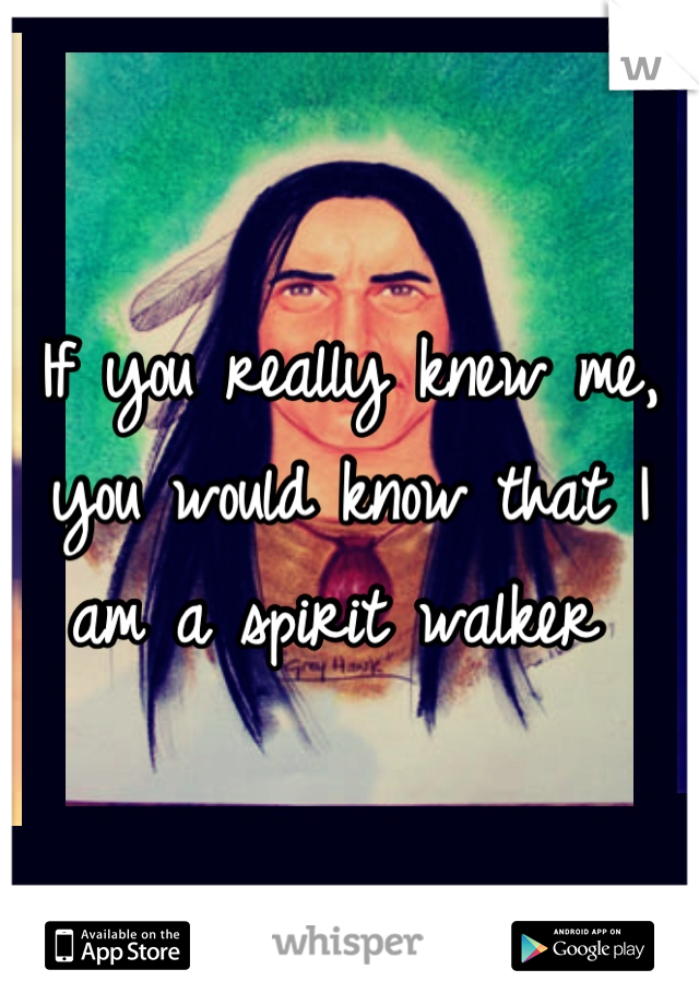 If you really knew me, you would know that I am a spirit walker 