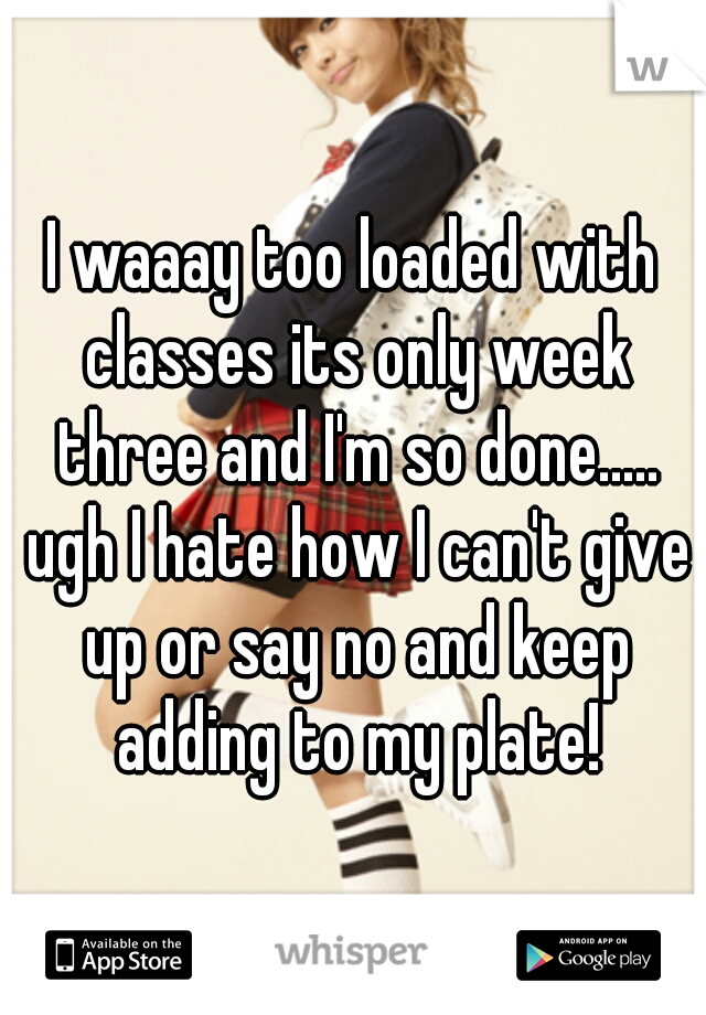 I waaay too loaded with classes its only week three and I'm so done..... ugh I hate how I can't give up or say no and keep adding to my plate!