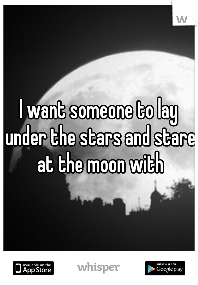 I want someone to lay under the stars and stare at the moon with