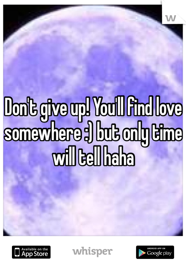 Don't give up! You'll find love somewhere :) but only time will tell haha