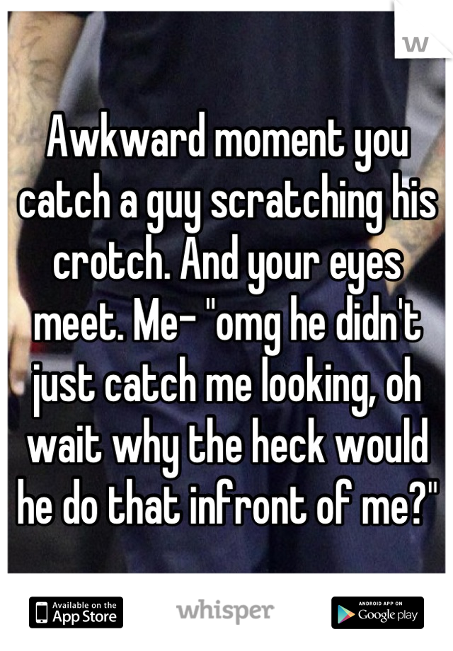 Awkward moment you catch a guy scratching his crotch. And your eyes meet. Me- "omg he didn't just catch me looking, oh wait why the heck would he do that infront of me?"