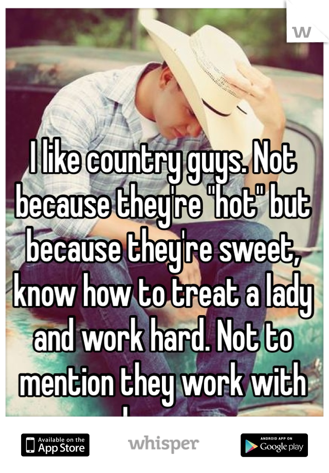 I like country guys. Not because they're "hot" but because they're sweet, know how to treat a lady and work hard. Not to mention they work with horses 