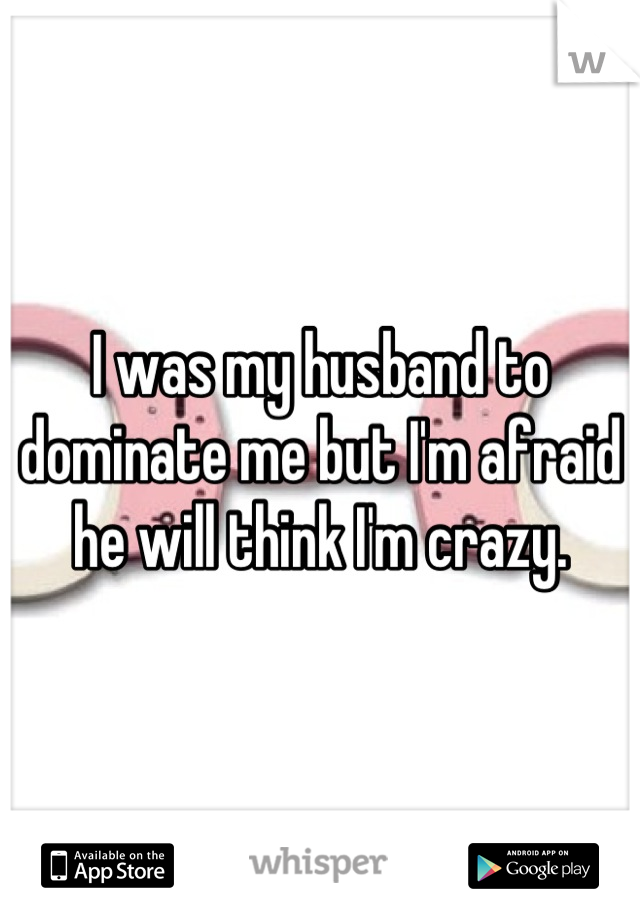 I was my husband to dominate me but I'm afraid he will think I'm crazy.