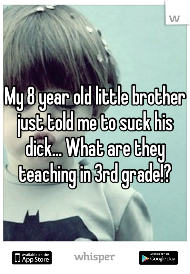 My 8 year old little brother just told me to suck his dick... What are they teaching in 3rd grade!?