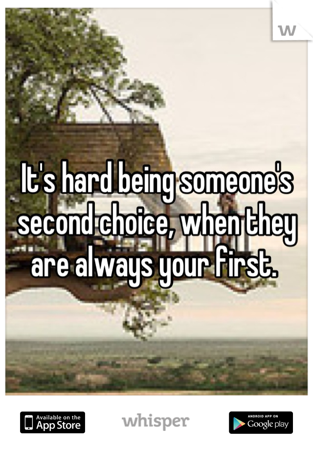 It's hard being someone's second choice, when they are always your first. 