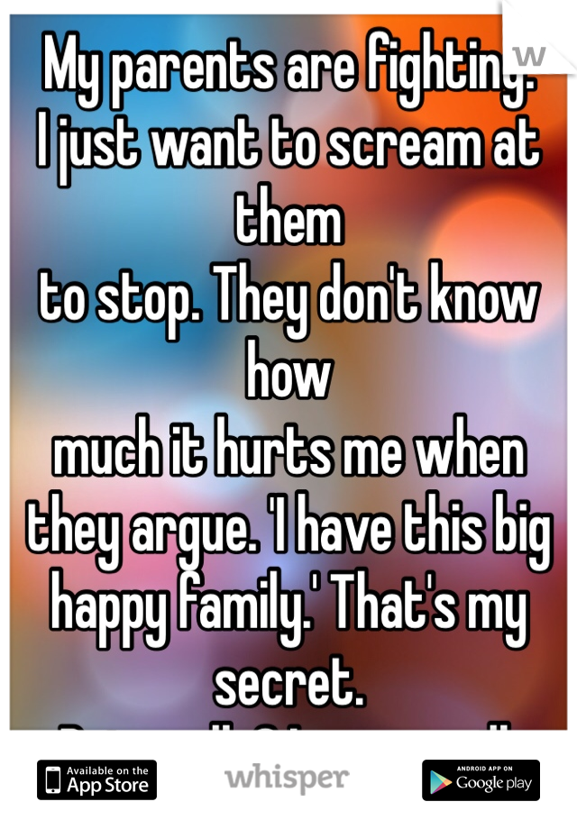 My parents are fighting. 
I just want to scream at them
to stop. They don't know how 
much it hurts me when
they argue. 'I have this big 
happy family.' That's my secret. 
But really? I never will. 