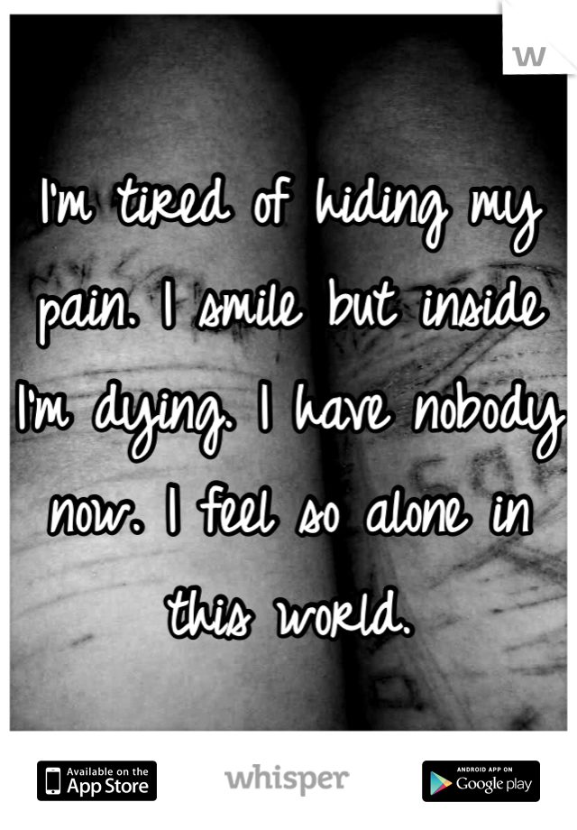 I'm tired of hiding my pain. I smile but inside I'm dying. I have nobody now. I feel so alone in this world. 