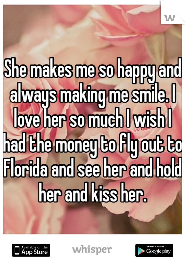 She makes me so happy and always making me smile. I love her so much I wish I had the money to fly out to Florida and see her and hold her and kiss her.