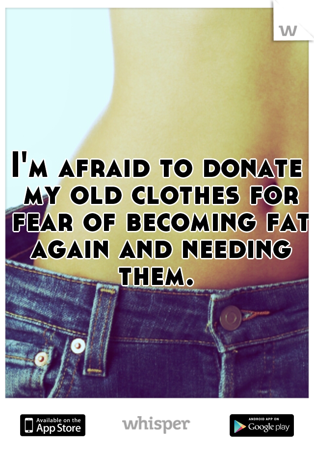 I'm afraid to donate my old clothes for fear of becoming fat again and needing them. 