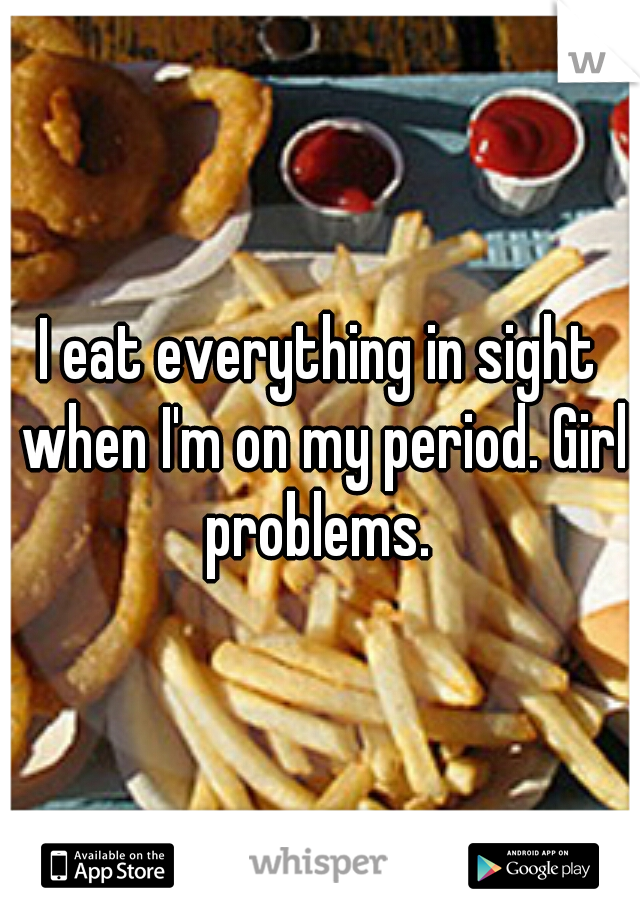 I eat everything in sight when I'm on my period. Girl problems. 