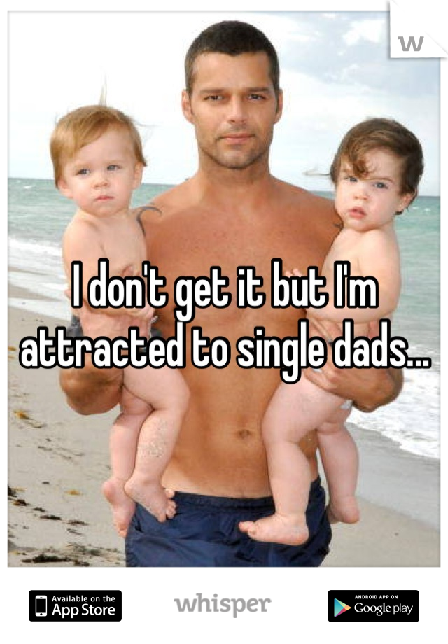 I don't get it but I'm attracted to single dads...